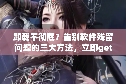 卸载不彻底？告别软件残留问题的三大方法，立即get！