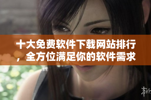 十大免费软件下载网站排行，全方位满足你的软件需求