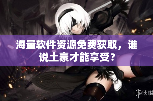 海量软件资源免费获取，谁说土豪才能享受？