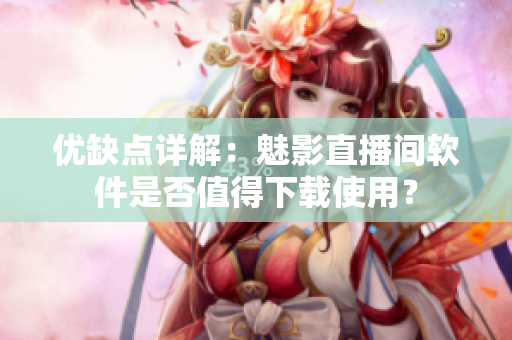 优缺点详解：魅影直播间软件是否值得下载使用？