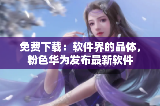 免费下载：软件界的晶体，粉色华为发布最新软件