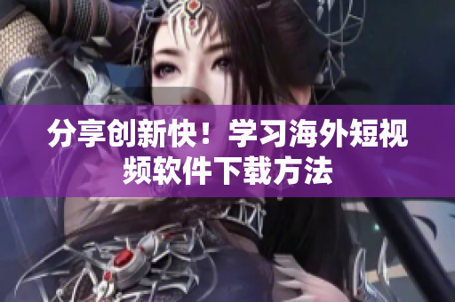 分享创新快！学习海外短视频软件下载方法