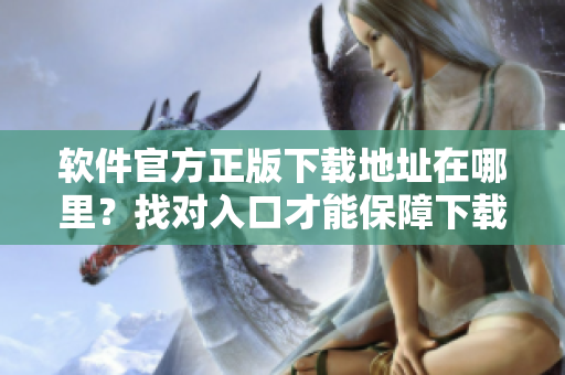 软件官方正版下载地址在哪里？找对入口才能保障下载安全！