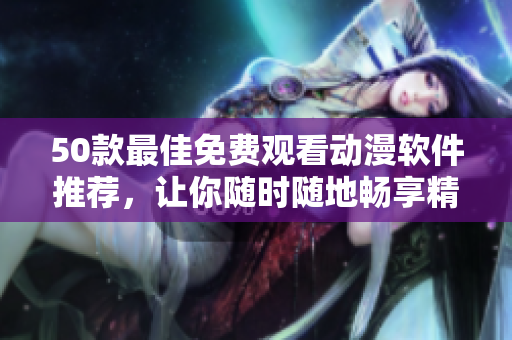50款最佳免费观看动漫软件推荐，让你随时随地畅享精彩视界！