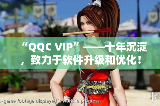 “QQC VIP”——十年沉淀，致力于软件升级和优化！