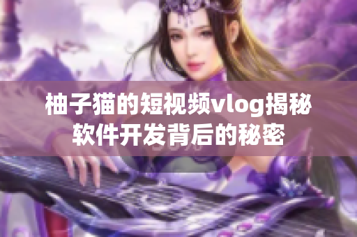 柚子猫的短视频vlog揭秘软件开发背后的秘密