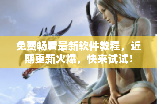 免费畅看最新软件教程，近期更新火爆，快来试试！