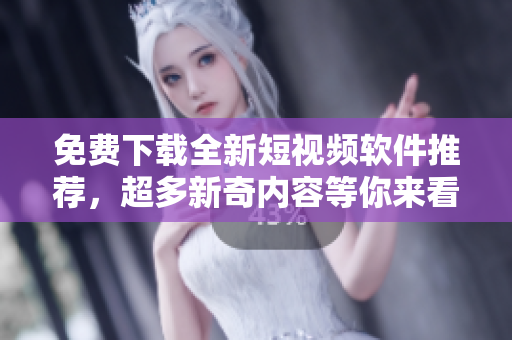 免费下载全新短视频软件推荐，超多新奇内容等你来看！