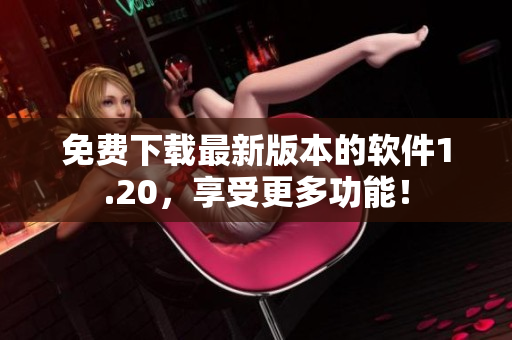 免费下载最新版本的软件1.20，享受更多功能！
