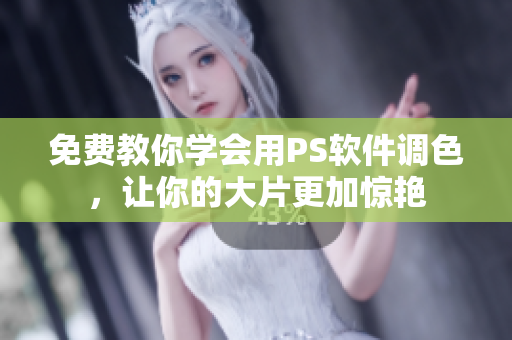 免费教你学会用PS软件调色，让你的大片更加惊艳