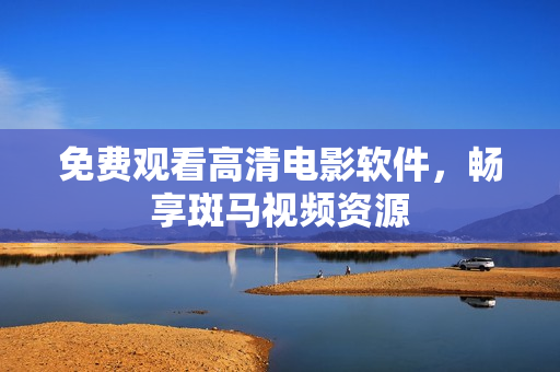 免费观看高清电影软件，畅享斑马视频资源