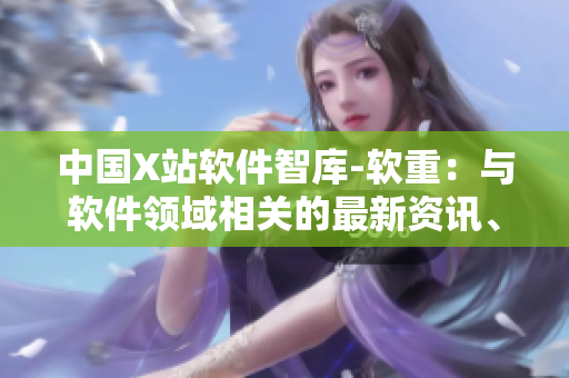 中国X站软件智库-软重：与软件领域相关的最新资讯、分析解读