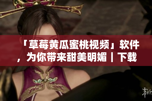「草莓黄瓜蜜桃视频」软件，为你带来甜美明媚｜下载链接