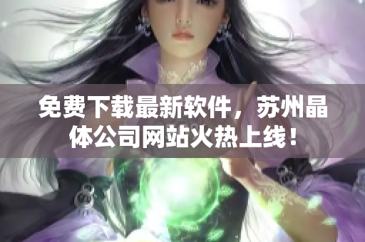 免费下载最新软件，苏州晶体公司网站火热上线！