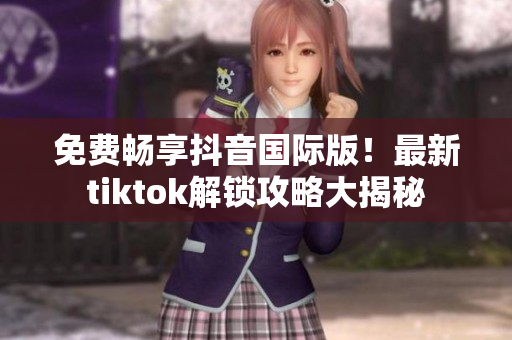 免费畅享抖音国际版！最新tiktok解锁攻略大揭秘