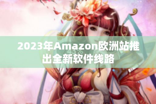 2023年Amazon欧洲站推出全新软件线路