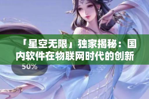「星空无限」独家揭秘：国内软件在物联网时代的创新之路！
