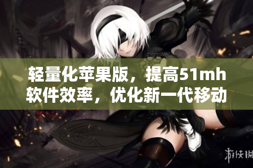 轻量化苹果版，提高51mh软件效率，优化新一代移动端用户体验