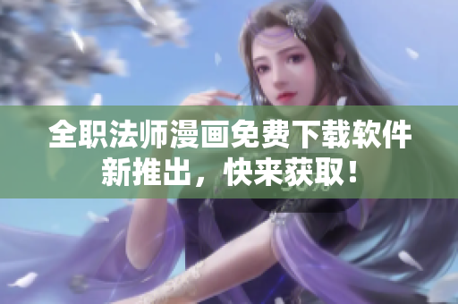 全职法师漫画免费下载软件新推出，快来获取！