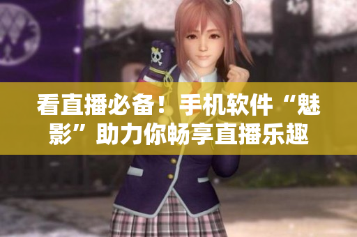 看直播必备！手机软件“魅影”助力你畅享直播乐趣