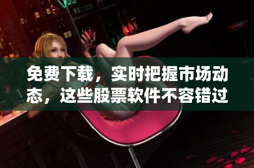 免费下载，实时把握市场动态，这些股票软件不容错过！(1)