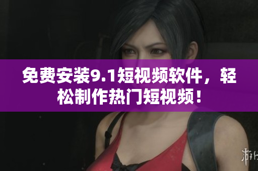免费安装9.1短视频软件，轻松制作热门短视频！