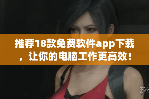 推荐18款免费软件app下载，让你的电脑工作更高效！