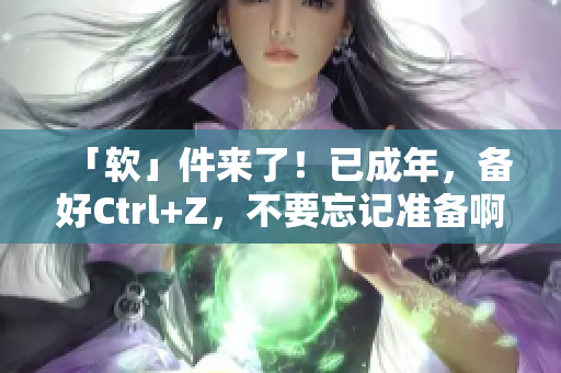 「软」件来了！已成年，备好Ctrl+Z，不要忘记准备啊！