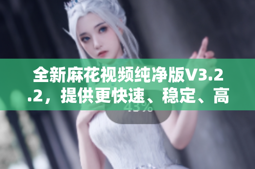 全新麻花视频纯净版V3.2.2，提供更快速、稳定、高清的观影享受！