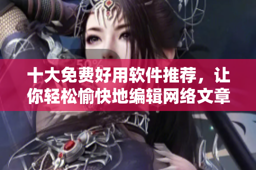 十大免费好用软件推荐，让你轻松愉快地编辑网络文章