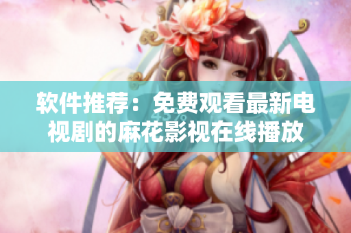 软件推荐：免费观看最新电视剧的麻花影视在线播放