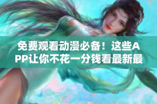 免费观看动漫必备！这些APP让你不花一分钱看最新最全的动漫！