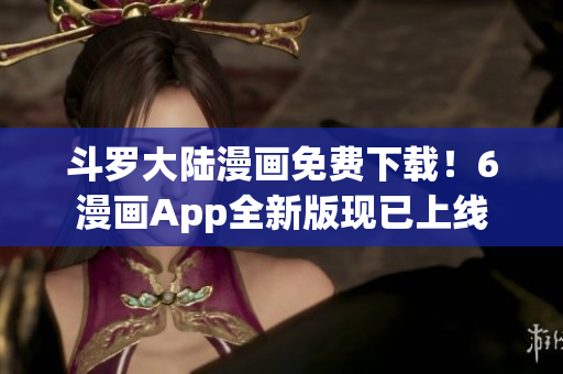 斗罗大陆漫画免费下载！6漫画App全新版现已上线