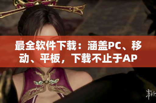 最全软件下载：涵盖PC、移动、平板，下载不止于APP！