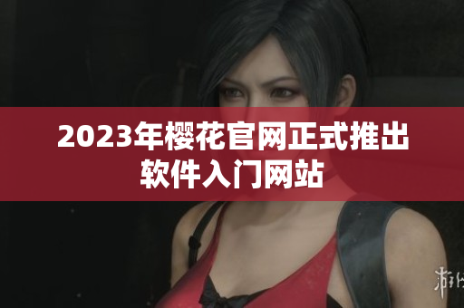 2023年樱花官网正式推出软件入门网站