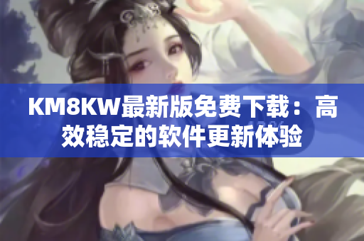 KM8KW最新版免费下载：高效稳定的软件更新体验