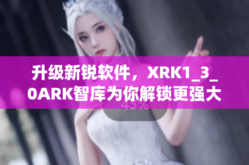 升级新锐软件，XRK1_3_0ARK智库为你解锁更强大性能