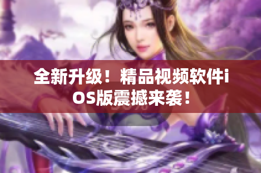 全新升级！精品视频软件iOS版震撼来袭！