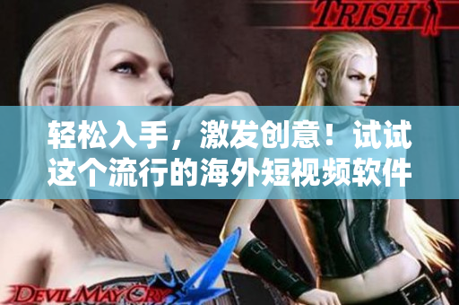 轻松入手，激发创意！试试这个流行的海外短视频软件吧！