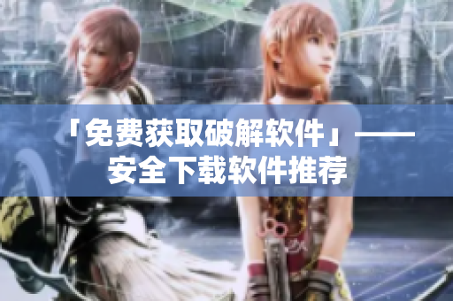 「免费获取破解软件」——安全下载软件推荐