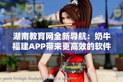 湖南教育网全新导航：奶牛福建APP带来更高效的软件体验
