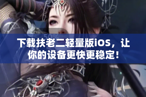 下载扶老二轻量版iOS，让你的设备更快更稳定！