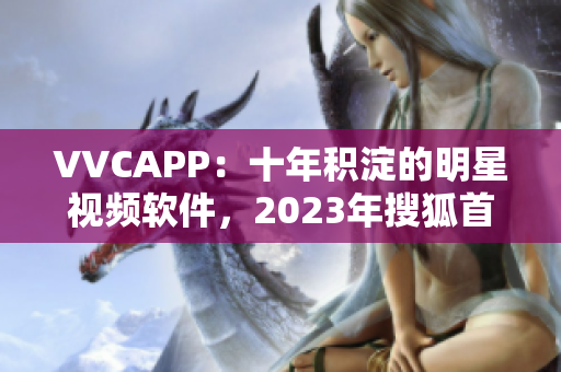 VVCAPP：十年积淀的明星视频软件，2023年搜狐首选下载