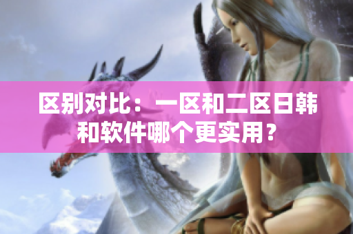 区别对比：一区和二区日韩和软件哪个更实用？