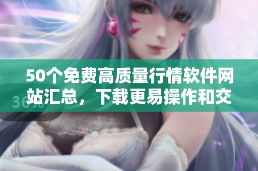 50个免费高质量行情软件网站汇总，下载更易操作和交易！