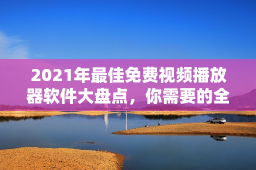 2021年最佳免费视频播放器软件大盘点，你需要的全在这里