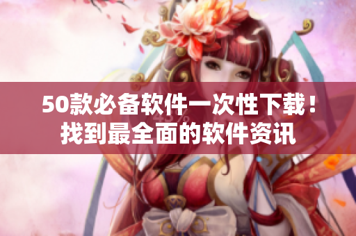 50款必备软件一次性下载！找到最全面的软件资讯