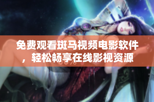 免费观看斑马视频电影软件，轻松畅享在线影视资源