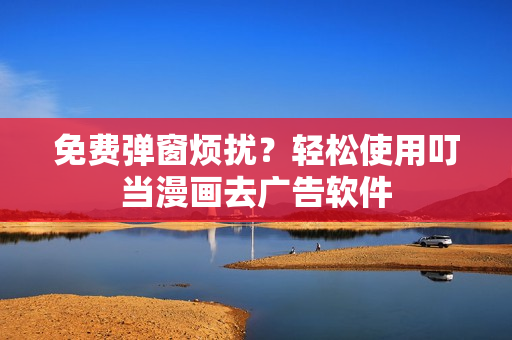 免费弹窗烦扰？轻松使用叮当漫画去广告软件