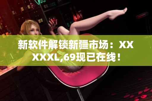 新软件解锁新疆市场：XXXXXL,69现已在线！